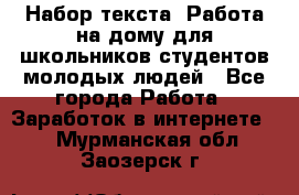 Набор текста. Работа на дому для школьников/студентов/молодых людей - Все города Работа » Заработок в интернете   . Мурманская обл.,Заозерск г.